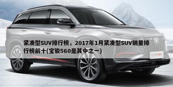 紧凑型SUV排行榜，2017年1月紧凑型SUV销量排行榜前十(宝骏560是其中之一)-第1张图片