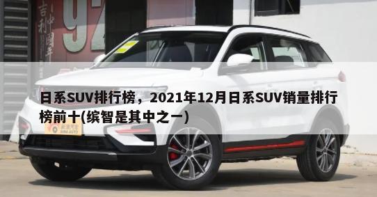 日系SUV排行榜，2021年12月日系SUV销量排行榜前十(缤智是其中之一)-第1张图片
