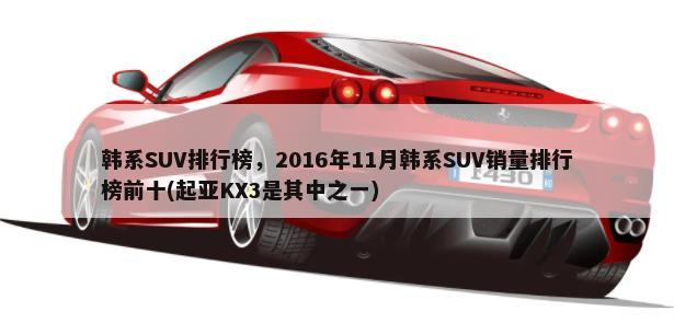 韩系SUV排行榜，2016年11月韩系SUV销量排行榜前十(起亚KX3是其中之一)-第1张图片