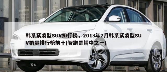 韩系紧凑型SUV排行榜，2013年7月韩系紧凑型SUV销量排行榜前十(智跑是其中之一)-第1张图片