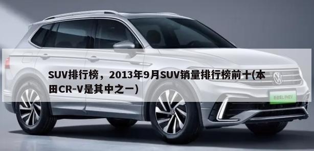 SUV排行榜，2013年9月SUV销量排行榜前十(本田CR-V是其中之一)-第1张图片