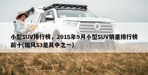 小型SUV排行榜，2015年9月小型SUV销量排行榜前十(瑞风S3是其中之一)-第1张图片