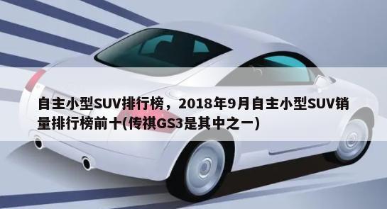 自主小型SUV排行榜，2018年9月自主小型SUV销量排行榜前十(传祺GS3是其中之一)-第1张图片
