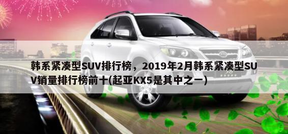 韩系紧凑型SUV排行榜，2019年2月韩系紧凑型SUV销量排行榜前十(起亚KX5是其中之一)-第1张图片