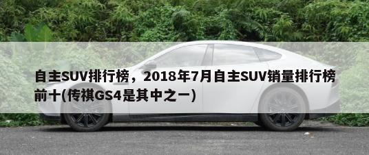 自主SUV排行榜，2018年7月自主SUV销量排行榜前十(传祺GS4是其中之一)-第1张图片
