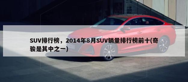 SUV排行榜，2014年8月SUV销量排行榜前十(奇骏是其中之一)-第1张图片