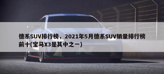 德系SUV排行榜，2021年5月德系SUV销量排行榜前十(宝马X3是其中之一)-第1张图片