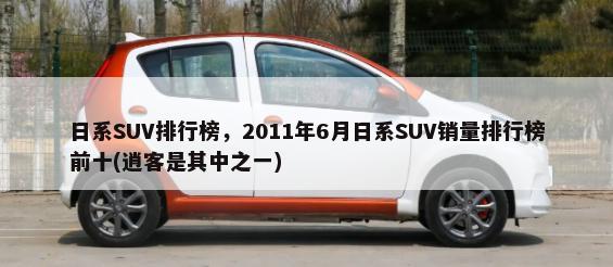 日系SUV排行榜，2011年6月日系SUV销量排行榜前十(逍客是其中之一)-第1张图片
