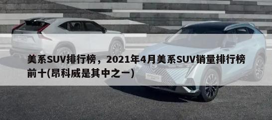 美系SUV排行榜，2021年4月美系SUV销量排行榜前十(昂科威是其中之一)-第1张图片