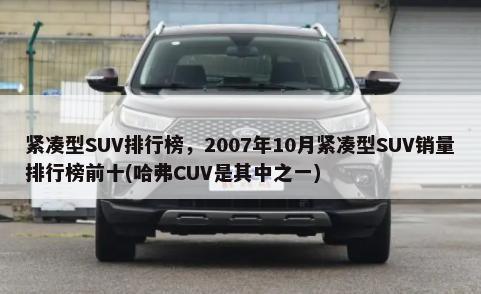 紧凑型SUV排行榜，2007年10月紧凑型SUV销量排行榜前十(哈弗CUV是其中之一)-第1张图片