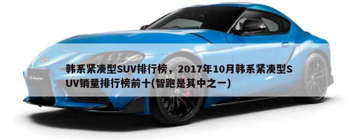 韩系紧凑型SUV排行榜，2017年10月韩系紧凑型SUV销量排行榜前十(智跑是其中之一)-第1张图片