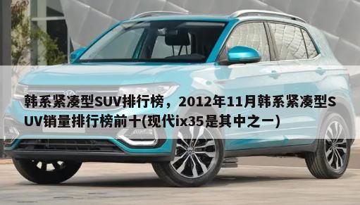 韩系紧凑型SUV排行榜，2012年11月韩系紧凑型SUV销量排行榜前十(现代ix35是其中之一)-第1张图片