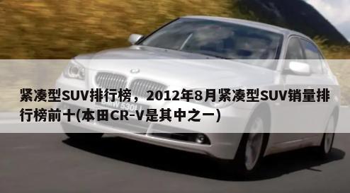紧凑型SUV排行榜，2012年8月紧凑型SUV销量排行榜前十(本田CR-V是其中之一)-第1张图片