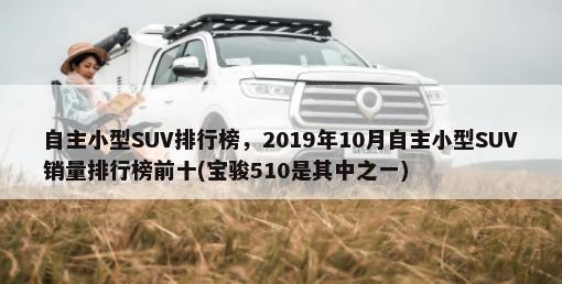 自主小型SUV排行榜，2019年10月自主小型SUV销量排行榜前十(宝骏510是其中之一)-第1张图片