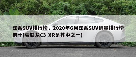 法系SUV排行榜，2020年6月法系SUV销量排行榜前十(雪铁龙C3-XR是其中之一)-第1张图片