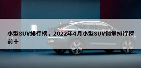 小型SUV排行榜，2022年4月小型SUV销量排行榜前十-第1张图片