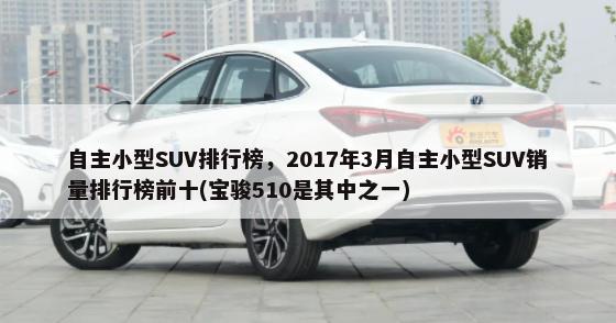 自主小型SUV排行榜，2017年3月自主小型SUV销量排行榜前十(宝骏510是其中之一)-第1张图片