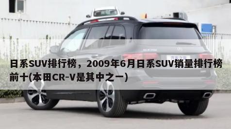 日系SUV排行榜，2009年6月日系SUV销量排行榜前十(本田CR-V是其中之一)-第1张图片