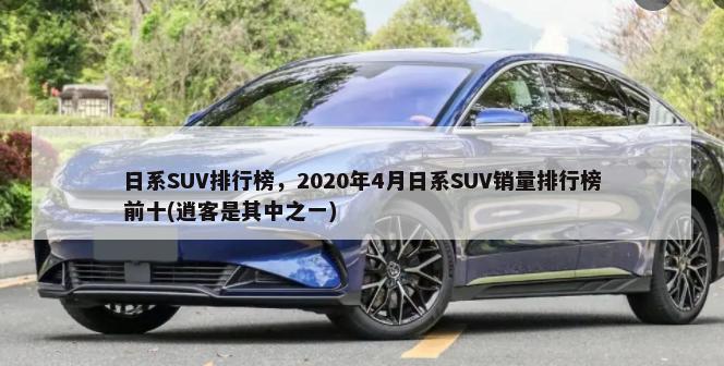 日系SUV排行榜，2020年4月日系SUV销量排行榜前十(逍客是其中之一)-第1张图片