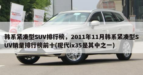 韩系紧凑型SUV排行榜，2011年11月韩系紧凑型SUV销量排行榜前十(现代ix35是其中之一)-第1张图片