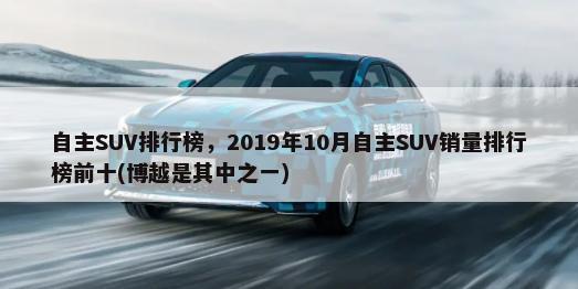 自主SUV排行榜，2019年9月自主SUV销量排行榜前十(长安CS75是其中之一)