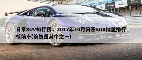 日系SUV排行榜，2017年10月日系SUV销量排行榜前十(缤智是其中之一)-第1张图片
