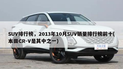 SUV排行榜，2013年10月SUV销量排行榜前十(本田CR-V是其中之一)-第1张图片