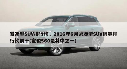 紧凑型SUV排行榜，2016年6月紧凑型SUV销量排行榜前十(宝骏560是其中之一)-第1张图片