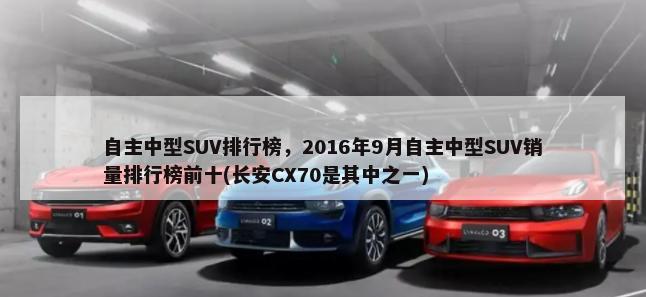 自主中型SUV排行榜，2016年9月自主中型SUV销量排行榜前十(长安CX70是其中之一)-第1张图片