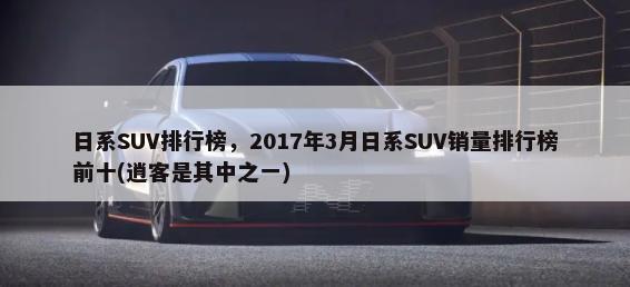 日系SUV排行榜，2017年3月日系SUV销量排行榜前十(逍客是其中之一)-第1张图片