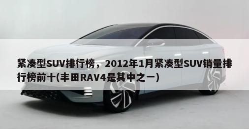 紧凑型SUV排行榜，2012年1月紧凑型SUV销量排行榜前十(丰田RAV4是其中之一)-第1张图片