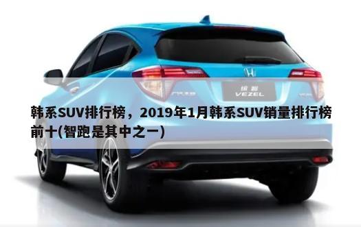 韩系SUV排行榜，2019年1月韩系SUV销量排行榜前十(智跑是其中之一)-第1张图片
