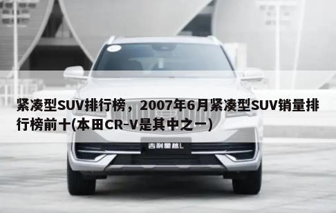 紧凑型SUV排行榜，2007年6月紧凑型SUV销量排行榜前十(本田CR-V是其中之一)-第1张图片