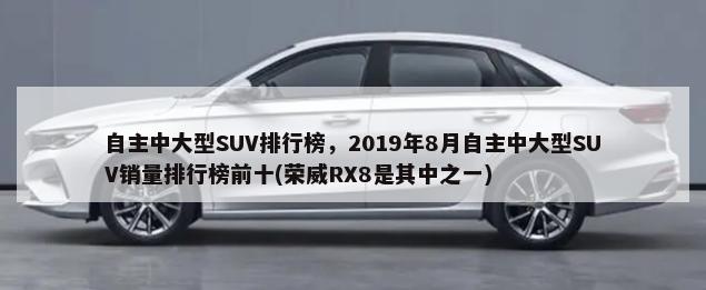 自主中大型SUV排行榜，2019年8月自主中大型SUV销量排行榜前十(荣威RX8是其中之一)-第1张图片