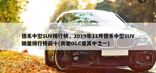 德系中型SUV排行榜，2019年11月德系中型SUV销量排行榜前十(奔驰GLC是其中之一)-第1张图片