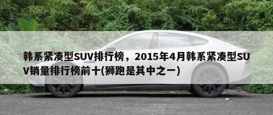 韩系紧凑型SUV排行榜，2015年4月韩系紧凑型SUV销量排行榜前十(狮跑是其中之一)-第1张图片