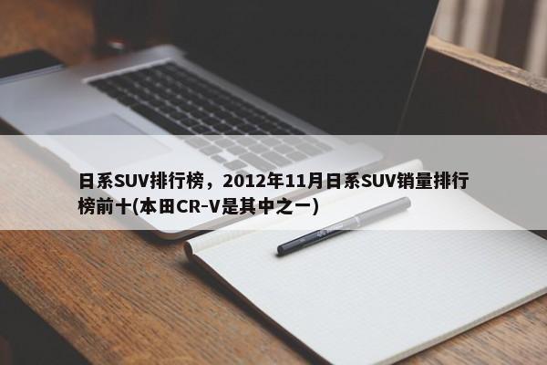 日系SUV排行榜，2012年11月日系SUV销量排行榜前十(本田CR-V是其中之一)-第1张图片