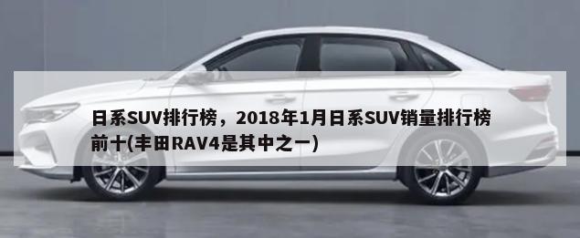 日系SUV排行榜，2018年1月日系SUV销量排行榜前十(丰田RAV4是其中之一)-第1张图片