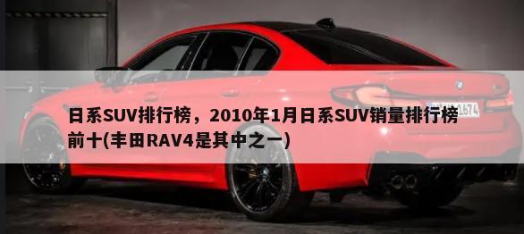日系SUV排行榜，2010年1月日系SUV销量排行榜前十(丰田RAV4是其中之一)-第1张图片