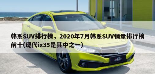 韩系SUV排行榜，2020年7月韩系SUV销量排行榜前十(现代ix35是其中之一)-第1张图片