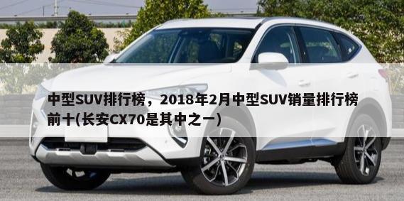中型SUV排行榜，2018年2月中型SUV销量排行榜前十(长安CX70是其中之一)-第1张图片