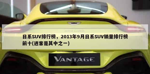 日系SUV排行榜，2013年9月日系SUV销量排行榜前十(逍客是其中之一)-第1张图片