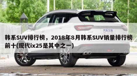 韩系SUV排行榜，2018年8月韩系SUV销量排行榜前十(现代ix25是其中之一)-第1张图片