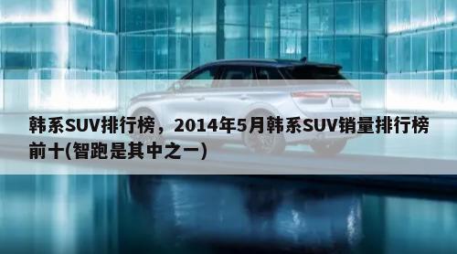 韩系SUV排行榜，2014年5月韩系SUV销量排行榜前十(智跑是其中之一)-第1张图片