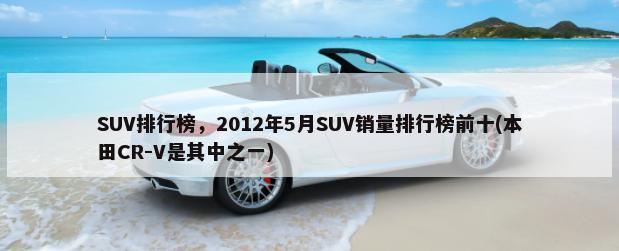 SUV排行榜，2012年5月SUV销量排行榜前十(本田CR-V是其中之一)-第1张图片