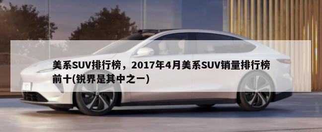 美系SUV排行榜，2017年4月美系SUV销量排行榜前十(锐界是其中之一)-第1张图片