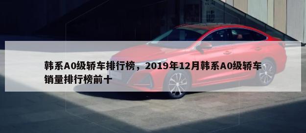 韩系A0级轿车排行榜，2019年12月韩系A0级轿车销量排行榜前十-第1张图片