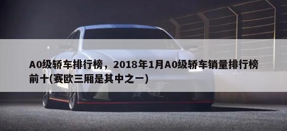 A0级轿车排行榜，2018年1月A0级轿车销量排行榜前十(赛欧三厢是其中之一)-第1张图片