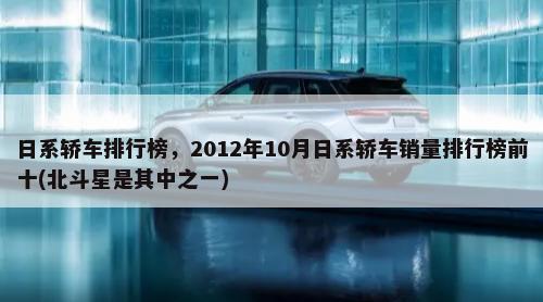 日系轿车排行榜，2012年10月日系轿车销量排行榜前十(北斗星是其中之一)-第1张图片