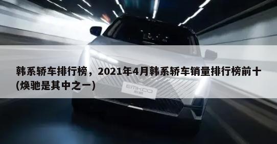 韩系轿车排行榜，2021年4月韩系轿车销量排行榜前十(焕驰是其中之一)-第1张图片